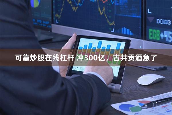可靠炒股在线杠杆 冲300亿，古井贡酒急了