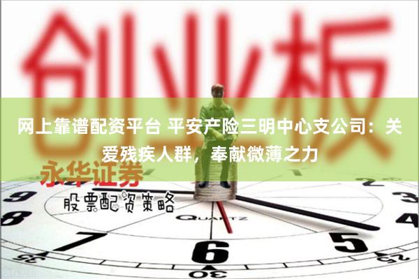 网上靠谱配资平台 平安产险三明中心支公司：关爱残疾人群，奉献微薄之力