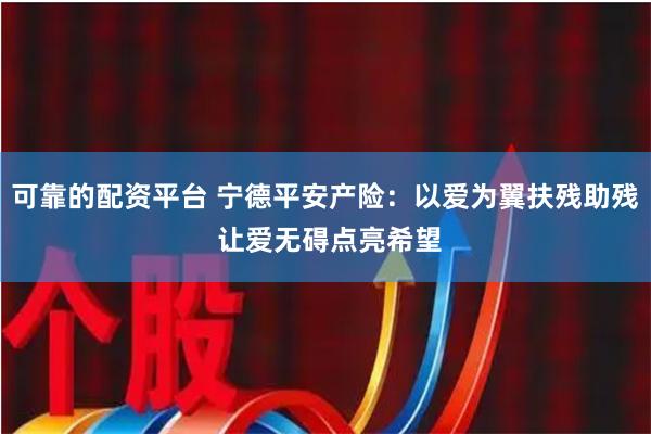 可靠的配资平台 宁德平安产险：以爱为翼扶残助残 让爱无碍点亮希望