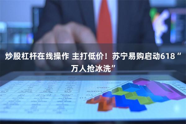 炒股杠杆在线操作 主打低价！苏宁易购启动618“万人抢冰洗”