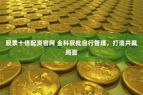 股票十倍配资官网 金科获批自行管理，打造共赢局面