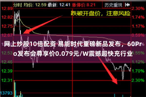 网上炒股10倍配资 易能时代重磅新品发布，60Pro发布会尊享价0.079元/W震撼超快充行业