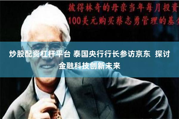 炒股配资杠杆平台 泰国央行行长参访京东  探讨金融科技创新未来