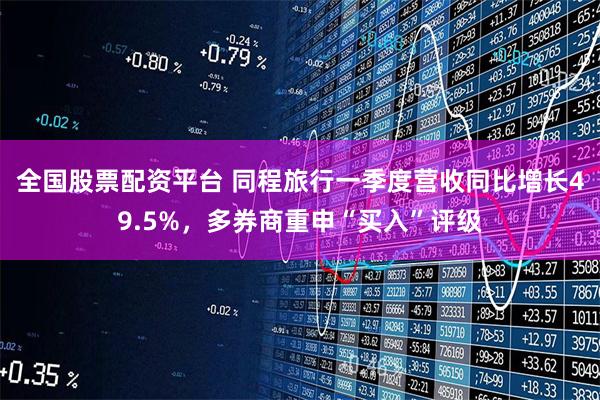 全国股票配资平台 同程旅行一季度营收同比增长49.5%，多券商重申“买入”评级