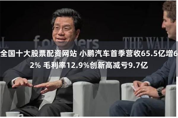 全国十大股票配资网站 小鹏汽车首季营收65.5亿增62% 毛利率12.9%创新高减亏9.7亿