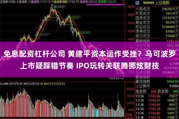 免息配资杠杆公司 黄建平资本运作受挫？马可波罗上市疑踩错节奏 IPO玩转关联腾挪炫财技