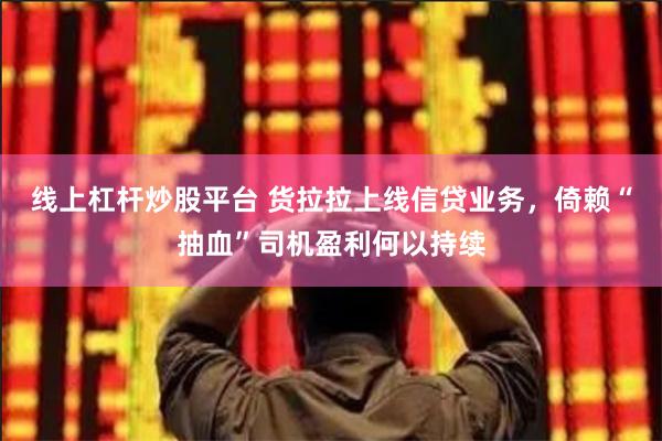 线上杠杆炒股平台 货拉拉上线信贷业务，倚赖“抽血”司机盈利何以持续