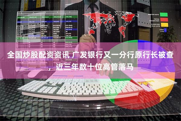 全国炒股配资资讯 广发银行又一分行原行长被查，近三年数十位高管落马