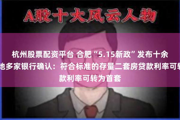 杭州股票配资平台 合肥“5.15新政”发布十余日后 当地多家银行确认：符合标准的存量二套房贷款利率可转为首套