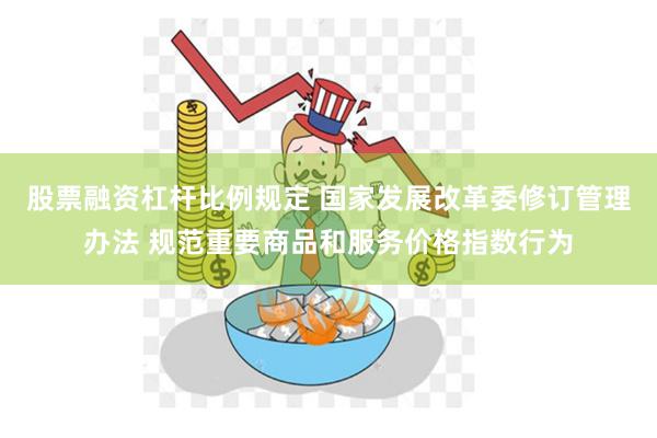 股票融资杠杆比例规定 国家发展改革委修订管理办法 规范重要商品和服务价格指数行为