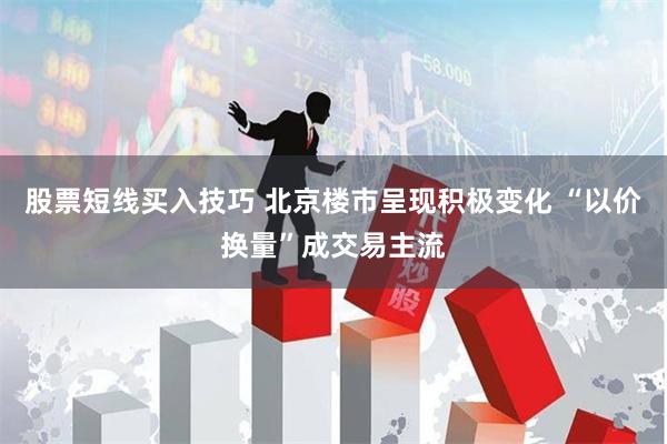 股票短线买入技巧 北京楼市呈现积极变化 “以价换量”成交易主流