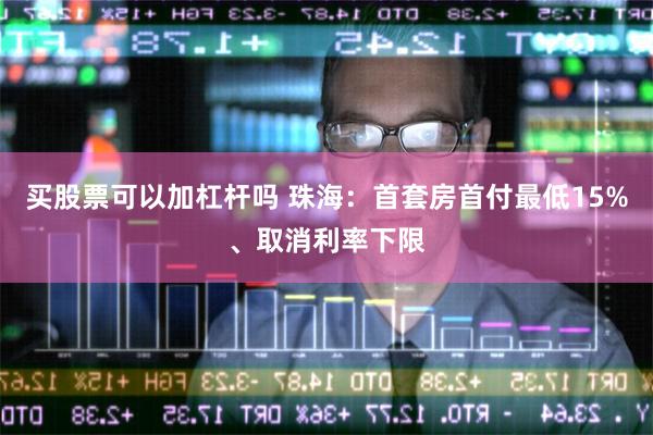 买股票可以加杠杆吗 珠海：首套房首付最低15%、取消利率下限