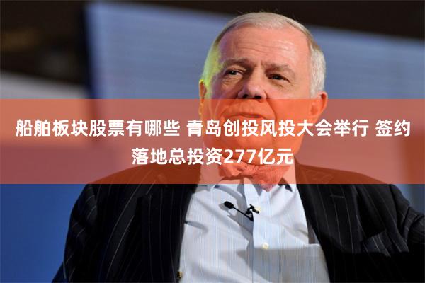 船舶板块股票有哪些 青岛创投风投大会举行 签约落地总投资277亿元