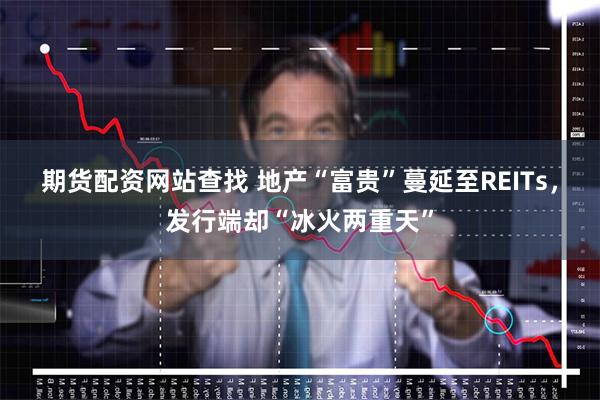 期货配资网站查找 地产“富贵”蔓延至REITs，发行端却“冰火两重天”