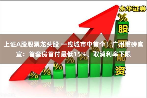 上证A股股票龙头股 一线城市中首个！广州重磅官宣：首套房首付最低15%、取消利率下限