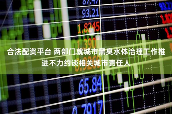 合法配资平台 两部门就城市黑臭水体治理工作推进不力约谈相关城市责任人