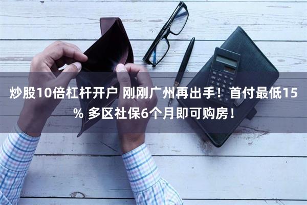 炒股10倍杠杆开户 刚刚广州再出手！首付最低15% 多区社保6个月即可购房！