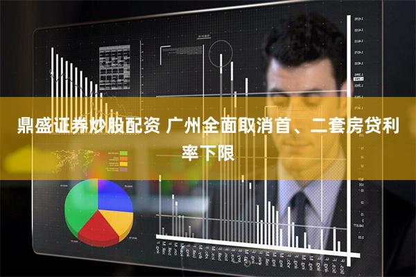 鼎盛证券炒股配资 广州全面取消首、二套房贷利率下限