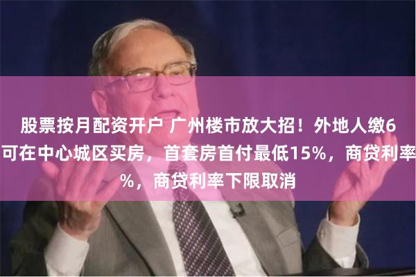 股票按月配资开户 广州楼市放大招！外地人缴6个月社保可在中心城区买房，首套房首付最低15%，商贷利率下限取消