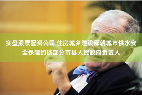 实盘股票配资公司 住房城乡建设部就城市供水安全保障约谈部分市县人民政府负责人