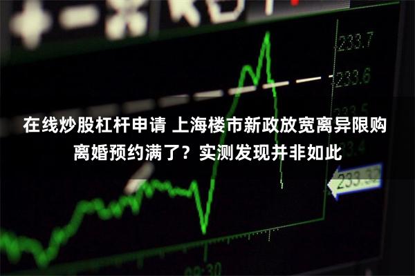 在线炒股杠杆申请 上海楼市新政放宽离异限购 离婚预约满了？实测发现并非如此