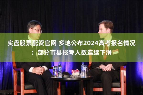 实盘股票配资官网 多地公布2024高考报名情况：部分市县报考人数连续下滑