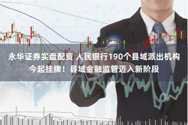 永华证券实盘配资 人民银行190个县域派出机构今起挂牌！县域金融监管迈入新阶段