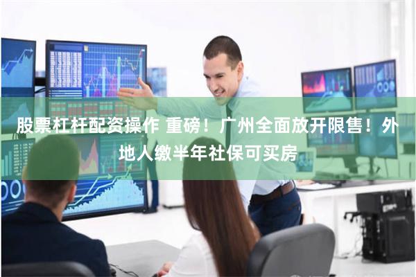 股票杠杆配资操作 重磅！广州全面放开限售！外地人缴半年社保可买房