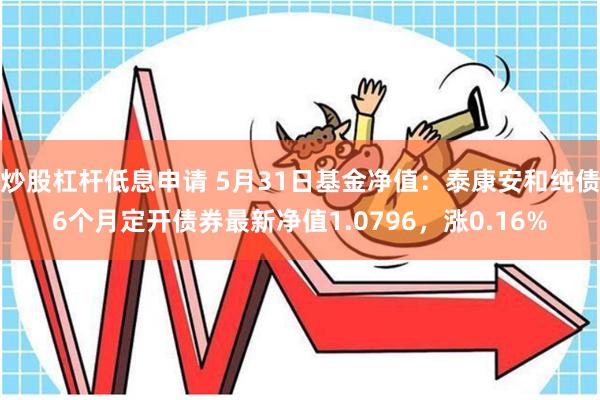 炒股杠杆低息申请 5月31日基金净值：泰康安和纯债6个月定开债券最新净值1.0796，涨0.16%