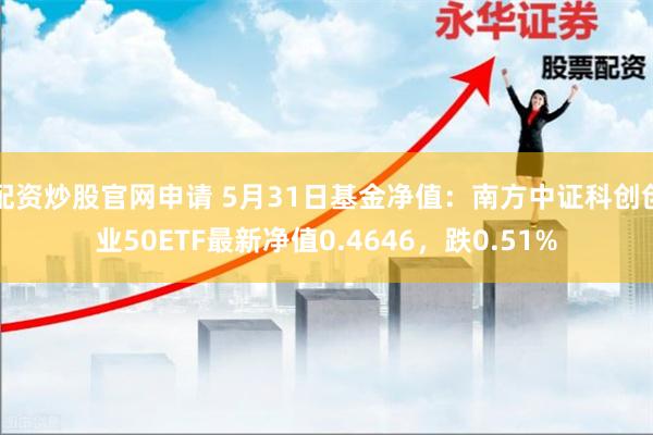 配资炒股官网申请 5月31日基金净值：南方中证科创创业50ETF最新净值0.4646，跌0.51%