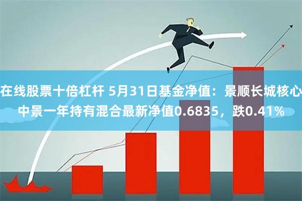 在线股票十倍杠杆 5月31日基金净值：景顺长城核心中景一年持有混合最新净值0.6835，跌0.41%