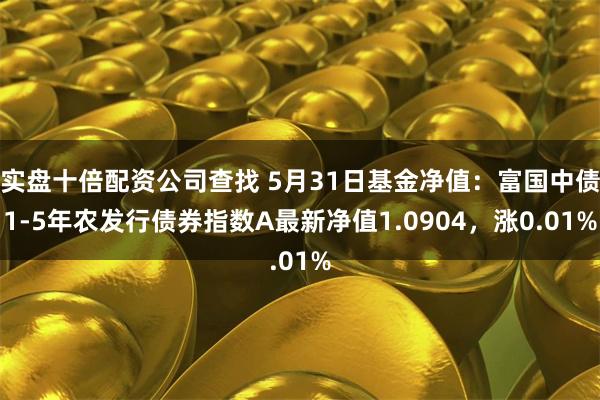 实盘十倍配资公司查找 5月31日基金净值：富国中债1-5年农发行债券指数A最新净值1.0904，涨0.01%