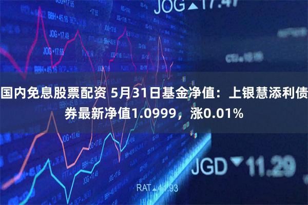 国内免息股票配资 5月31日基金净值：上银慧添利债券最新净值1.0999，涨0.01%