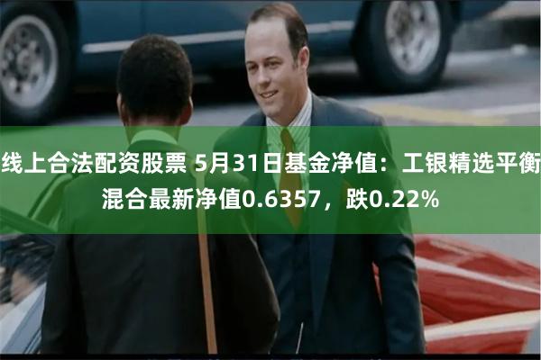 线上合法配资股票 5月31日基金净值：工银精选平衡混合最新净值0.6357，跌0.22%