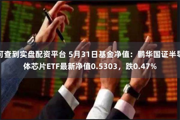 可查到实盘配资平台 5月31日基金净值：鹏华国证半导体芯片ETF最新净值0.5303，跌0.47%