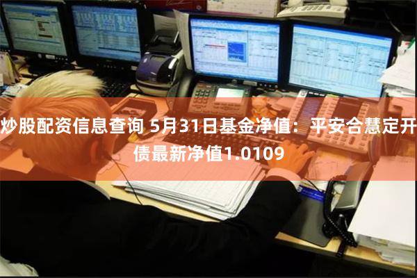 炒股配资信息查询 5月31日基金净值：平安合慧定开债最新净值1.0109