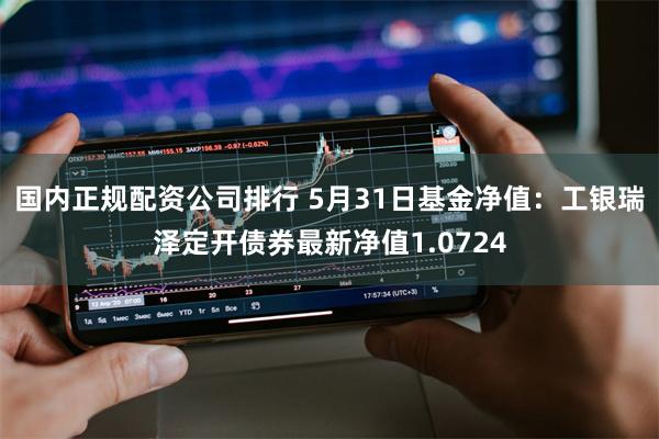 国内正规配资公司排行 5月31日基金净值：工银瑞泽定开债券最新净值1.0724