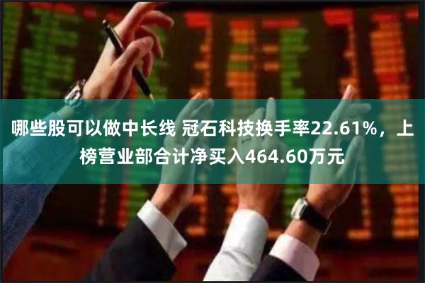 哪些股可以做中长线 冠石科技换手率22.61%，上榜营业部合计净买入464.60万元