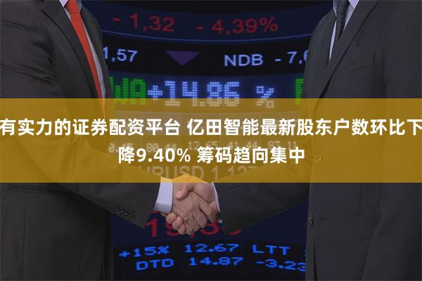 有实力的证券配资平台 亿田智能最新股东户数环比下降9.40% 筹码趋向集中