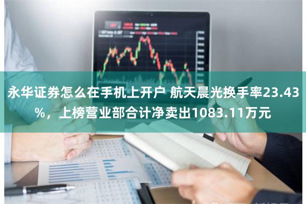 永华证券怎么在手机上开户 航天晨光换手率23.43%，上榜营业部合计净卖出1083.11万元