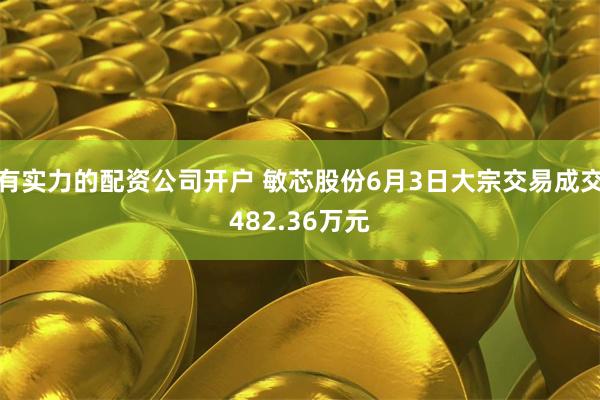 有实力的配资公司开户 敏芯股份6月3日大宗交易成交482.36万元