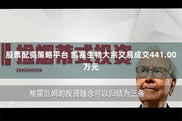 股票配资策略平台 凯赛生物大宗交易成交441.00万元