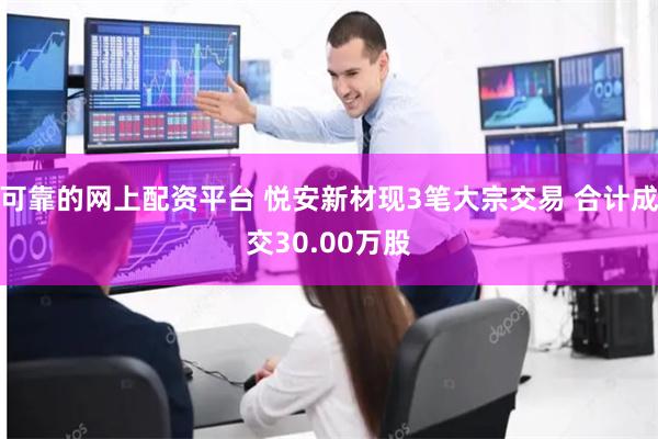 可靠的网上配资平台 悦安新材现3笔大宗交易 合计成交30.00万股