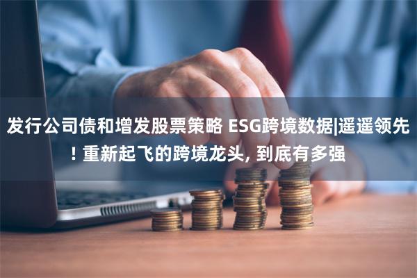 发行公司债和增发股票策略 ESG跨境数据|遥遥领先! 重新起飞的跨境龙头, 到底有多强