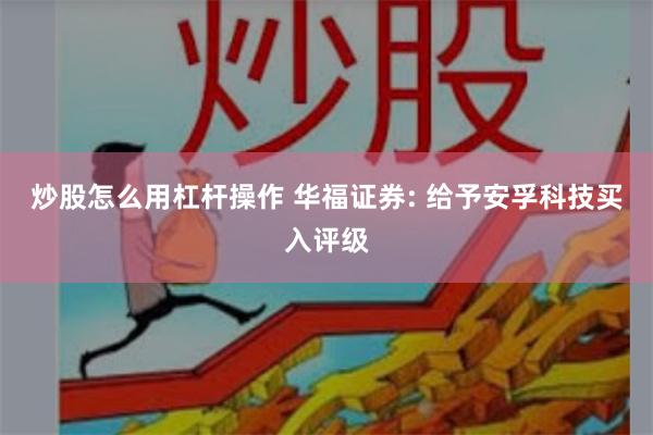 炒股怎么用杠杆操作 华福证券: 给予安孚科技买入评级