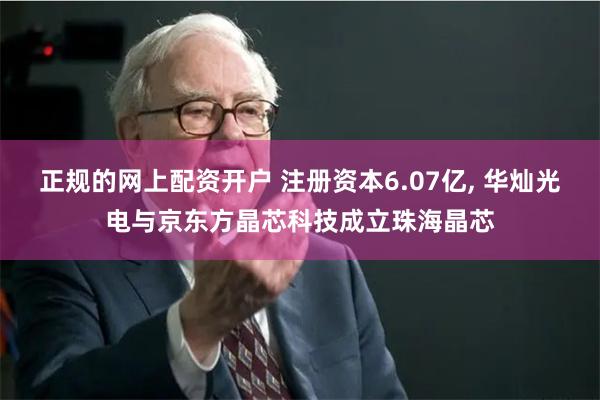 正规的网上配资开户 注册资本6.07亿, 华灿光电与京东方晶芯科技成立珠海晶芯