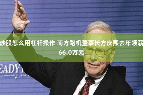 炒股怎么用杠杆操作 南方路机董事长方庆熙去年领薪66.0万元