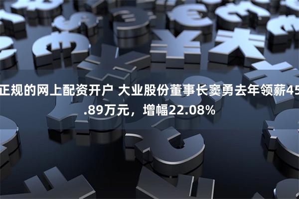 正规的网上配资开户 大业股份董事长窦勇去年领薪45.89万元，增幅22.08%