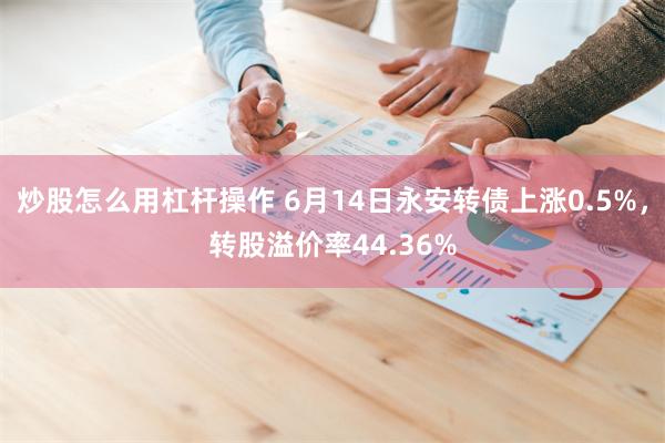 炒股怎么用杠杆操作 6月14日永安转债上涨0.5%，转股溢价率44.36%