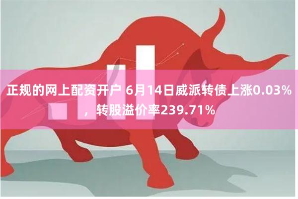 正规的网上配资开户 6月14日威派转债上涨0.03%，转股溢价率239.71%